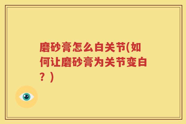 磨砂膏怎么白关节(如何让磨砂膏为关节变白？)
