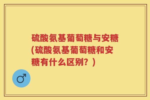 硫酸氨基葡萄糖与安糖(硫酸氨基葡萄糖和安糖有什么区别?) 硫酸氨基葡萄糖与安糖(硫酸氨基葡萄糖和安糖有什么区别?)