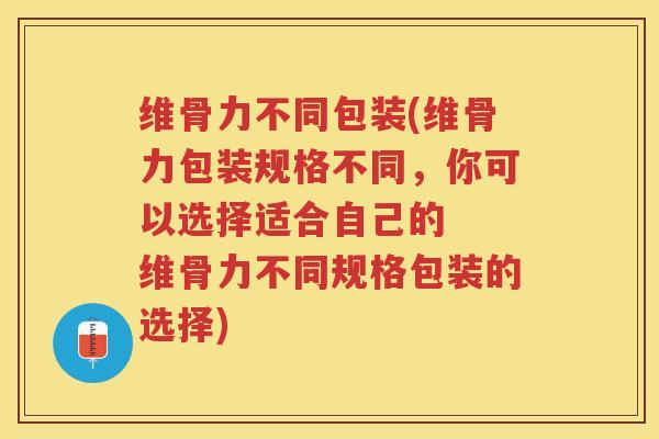 维骨力不同包装(维骨力包装规格不同,你可以选择适合自己的 维骨力不同规格包装的选择) 维骨力不同包装(维骨力包装规格不同,你可以选择适合自己的 维骨力不同规格包装的选择)