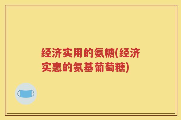 经济实用的氨糖(经济实惠的氨基葡萄糖) 经济实用的氨糖(经济实惠的氨基葡萄糖)