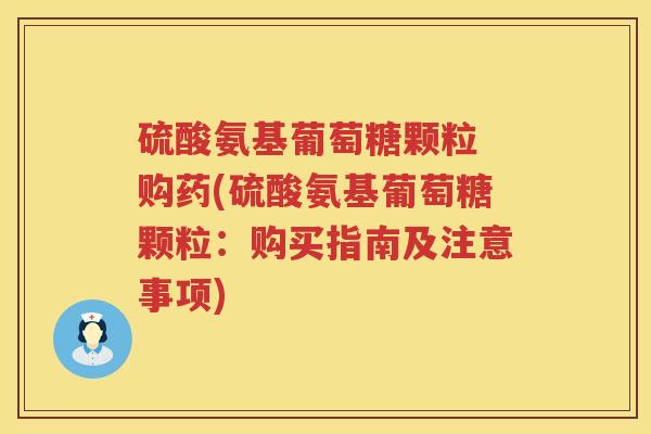 硫酸氨基葡萄糖颗粒 购药(硫酸氨基葡萄糖颗粒:购买指南及注意事项) 硫酸氨基葡萄糖颗粒 购药(硫酸氨基葡萄糖颗粒:购买指南及注意事项)