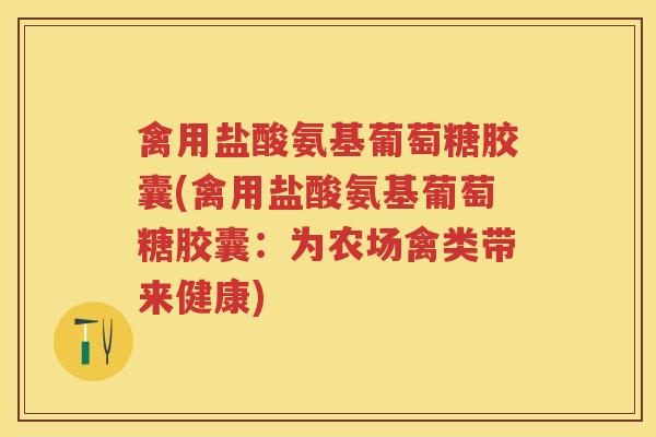 禽用盐酸氨基葡萄糖胶囊(禽用盐酸氨基葡萄糖胶囊:为农场禽类带来健康) 禽用盐酸氨基葡萄糖胶囊(禽用盐酸氨基葡萄糖胶囊:为农场禽类带来健康)