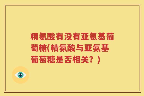 精氨酸有没有亚氨基葡萄糖(精氨酸与亚氨基葡萄糖是否相关?) 精氨酸有没有亚氨基葡萄糖(精氨酸与亚氨基葡萄糖是否相关?)