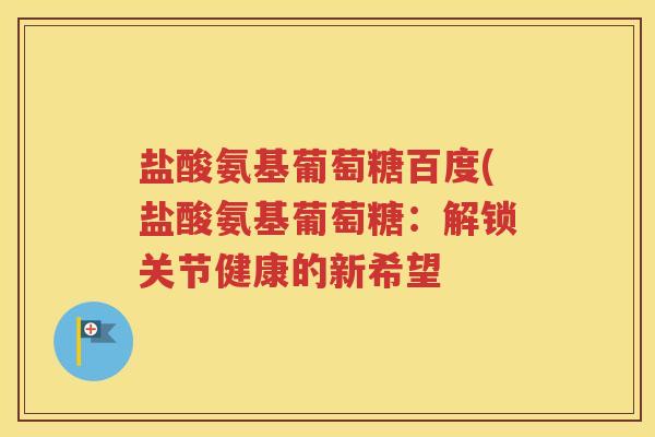 盐酸氨基葡萄糖百度(盐酸氨基葡萄糖：解锁关节健康的新希望