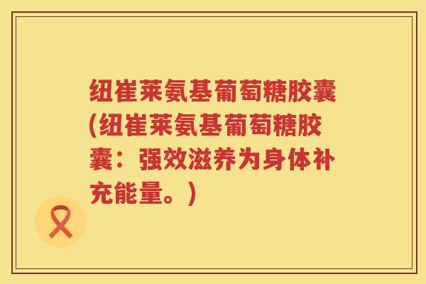 纽崔莱氨基葡萄糖胶囊(纽崔莱氨基葡萄糖胶囊：强效滋养为身体补充能量。)