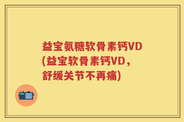益宝氨糖软骨素钙VD(益宝软骨素钙VD，舒缓关节不再痛)