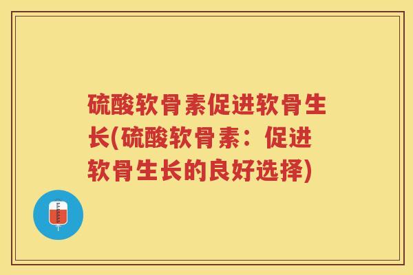 硫酸软骨素促进软骨生长(硫酸软骨素:促进软骨生长的良好选择) 硫酸软骨素促进软骨生长(硫酸软骨素:促进软骨生长的良好选择)