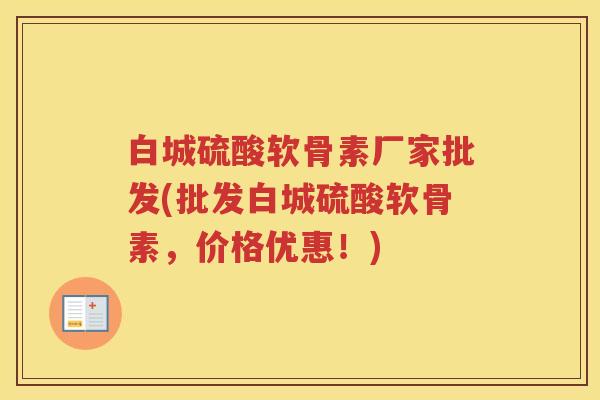 白城硫酸软骨素厂家批发(批发白城硫酸软骨素，价格优惠！)