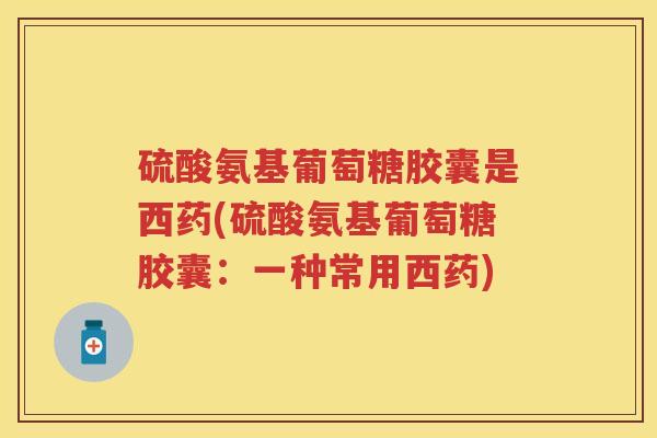 硫酸氨基葡萄糖胶囊是西药(硫酸氨基葡萄糖胶囊：一种常用西药)
