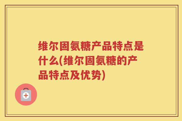 维尔固氨糖产品特点是什么(维尔固氨糖的产品特点及优势) 维尔固氨糖产品特点是什么(维尔固氨糖的产品特点及优势)