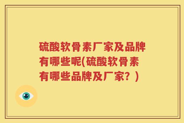 硫酸软骨素厂家及品牌有哪些呢(硫酸软骨素有哪些品牌及厂家?) 硫酸软骨素厂家及品牌有哪些呢(硫酸软骨素有哪些品牌及厂家?)