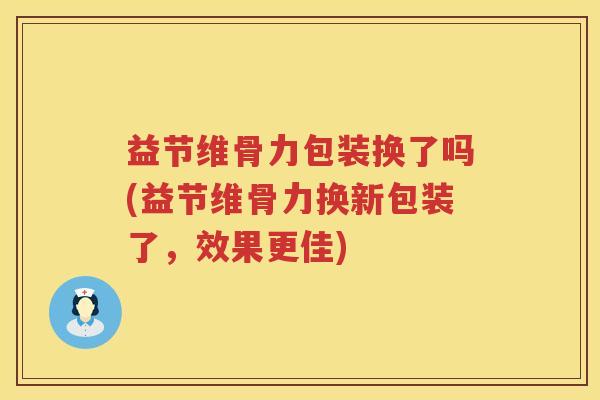 益节维骨力包装换了吗(益节维骨力换新包装了,效果更佳) 益节维骨力包装换了吗(益节维骨力换新包装了,效果更佳)