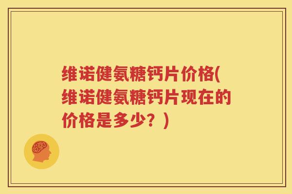 维诺健氨糖钙片价格(维诺健氨糖钙片现在的价格是多少？)