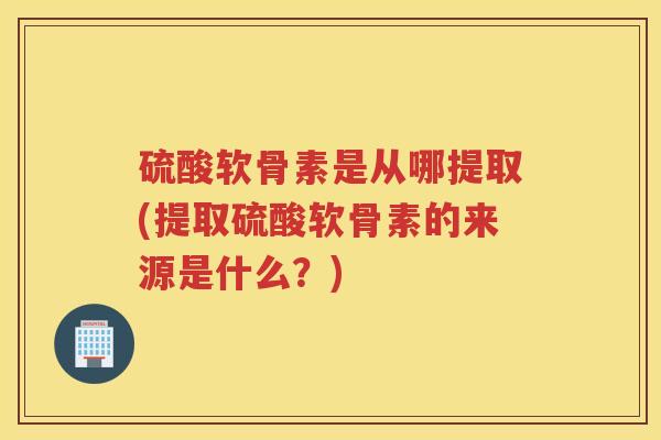 硫酸软骨素是从哪提取(提取硫酸软骨素的来源是什么？)