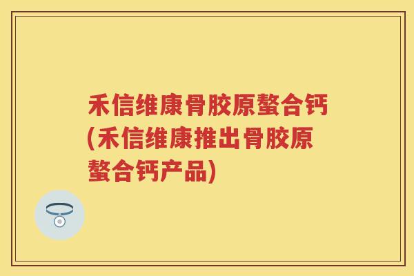 禾信维康骨胶原螯合钙(禾信维康推出骨胶原螯合钙产品)