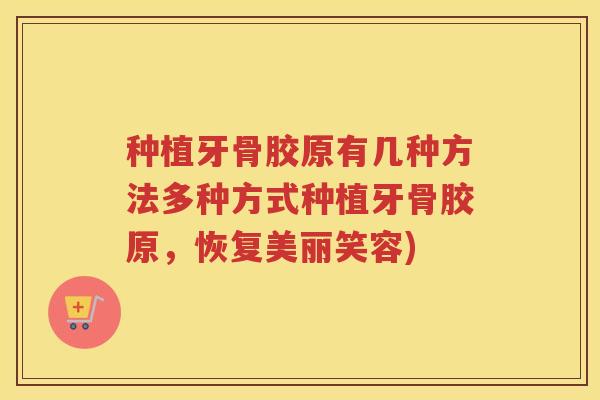 种植牙骨胶原有几种方法多种方式种植牙骨胶原，恢复美丽笑容)