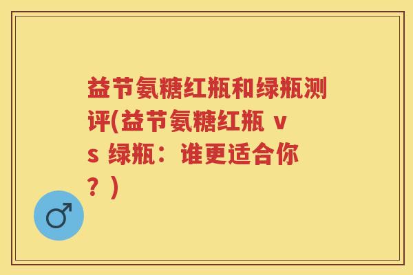 益节氨糖红瓶和绿瓶测评(益节氨糖红瓶 vs 绿瓶：谁更适合你？)