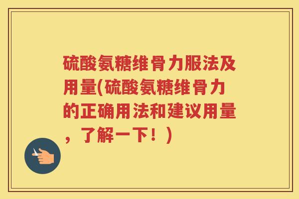 硫酸氨糖维骨力服法及用量(硫酸氨糖维骨力的正确用法和建议用量，了解一下！)