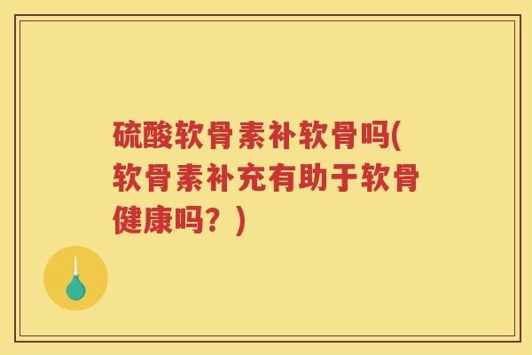 硫酸软骨素补软骨吗(软骨素补充有助于软骨健康吗？)