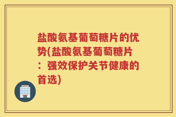 盐酸氨基葡萄糖片的优势(盐酸氨基葡萄糖片:强效保护关节健康的首选) 盐酸氨基葡萄糖片的优势(盐酸氨基葡萄糖片:强效保护关节健康的首选)