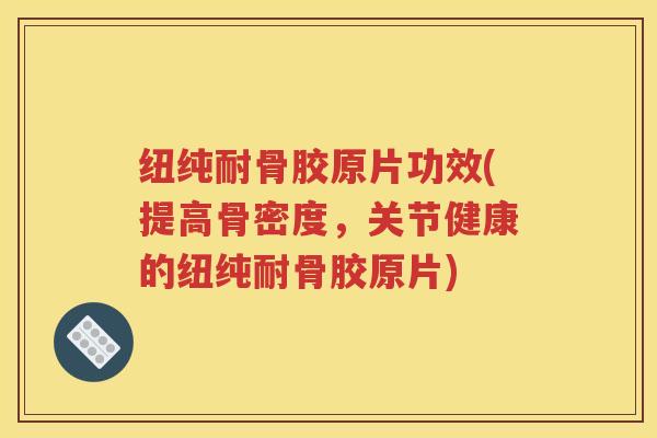 纽纯耐骨胶原片功效(提高骨密度，关节健康的纽纯耐骨胶原片)