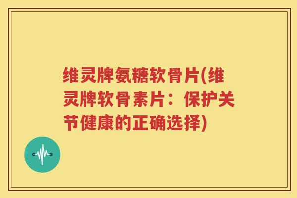维灵牌氨糖软骨片(维灵牌软骨素片:保护关节健康的正确选择) 维灵牌氨糖软骨片(维灵牌软骨素片:保护关节健康的正确选择)