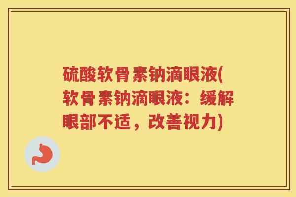 硫酸软骨素钠滴眼液(软骨素钠滴眼液:缓解眼部不适,改善视力) 硫酸软骨素钠滴眼液(软骨素钠滴眼液:缓解眼部不适,改善视力)