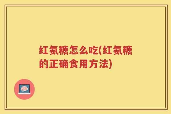 红氨糖怎么吃(红氨糖的正确食用方法) 红氨糖怎么吃(红氨糖的正确食用方法)