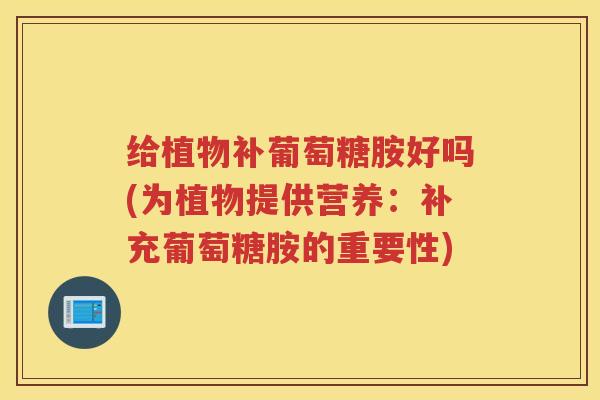 给植物补葡萄糖胺好吗(为植物提供营养：补充葡萄糖胺的重要性)