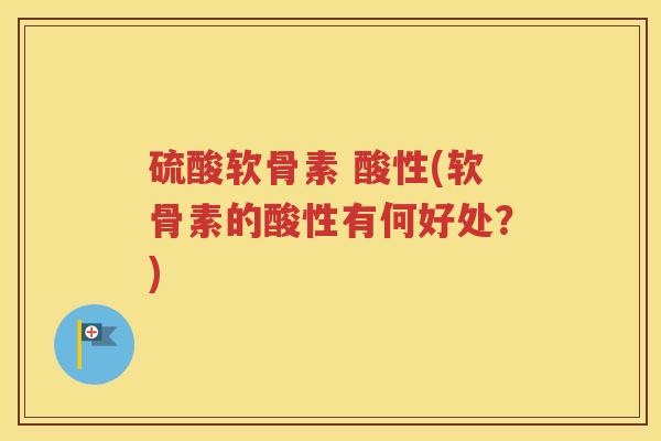 硫酸软骨素 酸性(软骨素的酸性有何好处？)