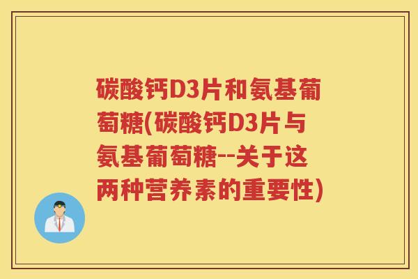 碳酸钙D3片和氨基葡萄糖(碳酸钙D3片与氨基葡萄糖--关于这两种营养素的重要性) 碳酸钙D3片和氨基葡萄糖(碳酸钙D3片与氨基葡萄糖--关于这两种营养素的重要性)