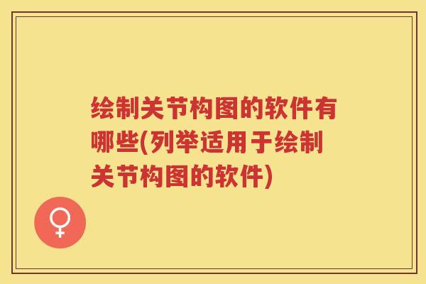 绘制关节构图的软件有哪些(列举适用于绘制关节构图的软件) 绘制关节构图的软件有哪些(列举适用于绘制关节构图的软件)