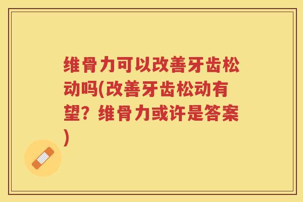 维骨力可以改善牙齿松动吗(改善牙齿松动有望?维骨力或许是答案) 维骨力可以改善牙齿松动吗(改善牙齿松动有望?维骨力或许是答案)