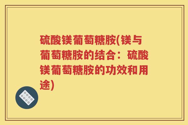 硫酸镁葡萄糖胺(镁与葡萄糖胺的结合:硫酸镁葡萄糖胺的功效和用途) 硫酸镁葡萄糖胺(镁与葡萄糖胺的结合:硫酸镁葡萄糖胺的功效和用途)