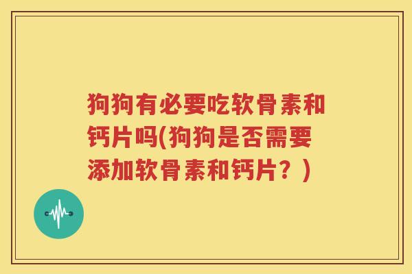 狗狗有必要吃软骨素和钙片吗(狗狗是否需要添加软骨素和钙片?) 狗狗有必要吃软骨素和钙片吗(狗狗是否需要添加软骨素和钙片?)