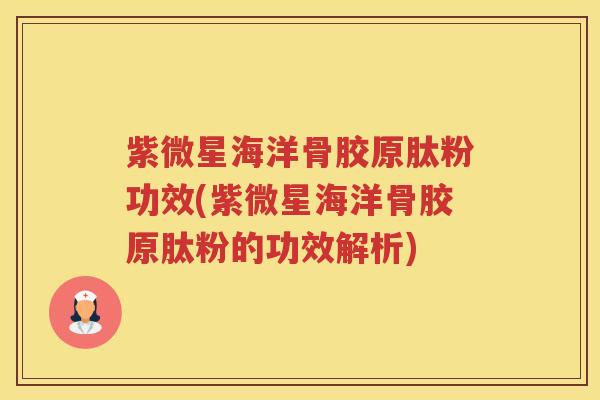 紫微星海洋骨胶原肽粉功效(紫微星海洋骨胶原肽粉的功效解析) 紫微星海洋骨胶原肽粉功效(紫微星海洋骨胶原肽粉的功效解析)