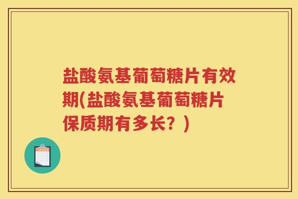 盐酸氨基葡萄糖片有效期(盐酸氨基葡萄糖片保质期有多长？)