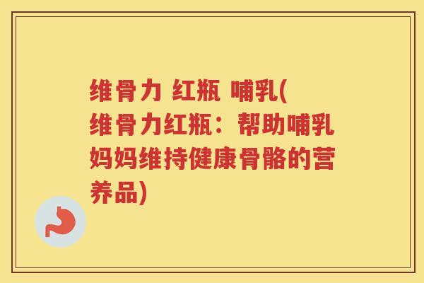 维骨力 红瓶 哺乳(维骨力红瓶:帮助哺乳妈妈维持健康骨骼的营养品) 维骨力 红瓶 哺乳(维骨力红瓶:帮助哺乳妈妈维持健康骨骼的营养品)