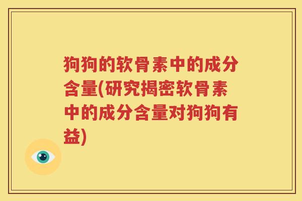 狗狗的软骨素中的成分含量(研究揭密软骨素中的成分含量对狗狗有益) 狗狗的软骨素中的成分含量(研究揭密软骨素中的成分含量对狗狗有益)