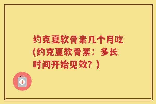 约克夏软骨素几个月吃(约克夏软骨素:多长时间开始见效?) 约克夏软骨素几个月吃(约克夏软骨素:多长时间开始见效?)