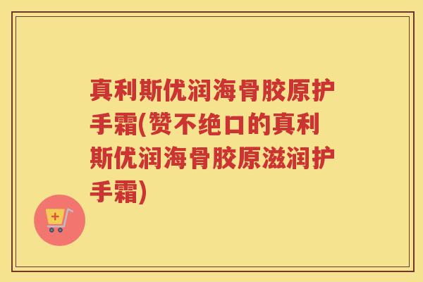 真利斯优润海骨胶原护手霜(赞不绝口的真利斯优润海骨胶原滋润护手霜) 真利斯优润海骨胶原护手霜(赞不绝口的真利斯优润海骨胶原滋润护手霜)