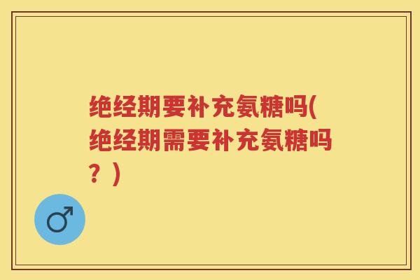 绝经期要补充氨糖吗(绝经期需要补充氨糖吗?) 绝经期要补充氨糖吗(绝经期需要补充氨糖吗?)