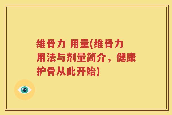维骨力 用量(维骨力用法与剂量简介,健康护骨从此开始) 维骨力 用量(维骨力用法与剂量简介,健康护骨从此开始)