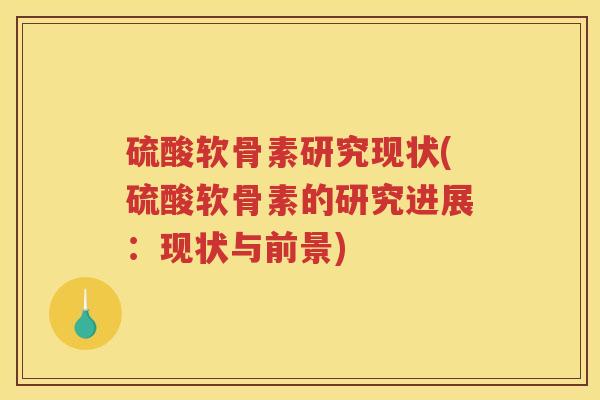 硫酸软骨素研究现状(硫酸软骨素的研究进展：现状与前景)