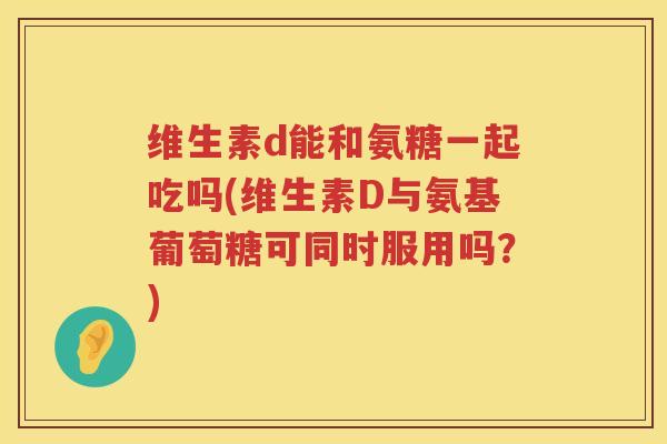 维生素d能和氨糖一起吃吗(维生素D与氨基葡萄糖可同时服用吗?) 维生素d能和氨糖一起吃吗(维生素D与氨基葡萄糖可同时服用吗?)