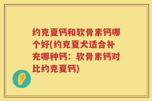 约克夏钙和软骨素钙哪个好(约克夏犬适合补充哪种钙：软骨素钙对比约克夏钙)