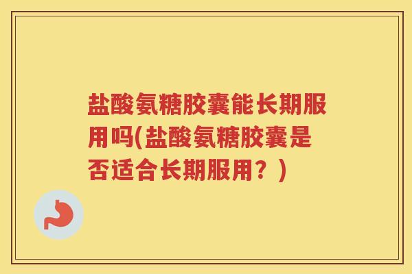 盐酸氨糖胶囊能长期服用吗(盐酸氨糖胶囊是否适合长期服用?) 盐酸氨糖胶囊能长期服用吗(盐酸氨糖胶囊是否适合长期服用?)