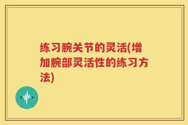 练习腕关节的灵活(增加腕部灵活性的练习方法)
