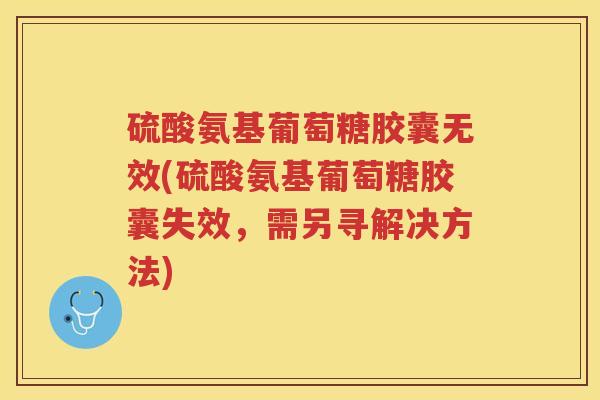 硫酸氨基葡萄糖胶囊无效(硫酸氨基葡萄糖胶囊失效，需另寻解决方法)
