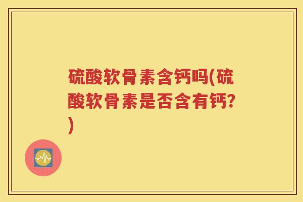 硫酸软骨素含钙吗(硫酸软骨素是否含有钙？)